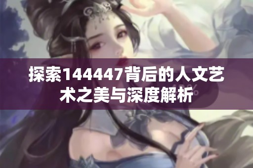 探索144447背后的人文藝術(shù)之美與深度解析