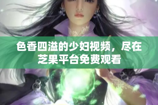 色香四溢的少婦視頻，盡在芝果平臺免費觀看