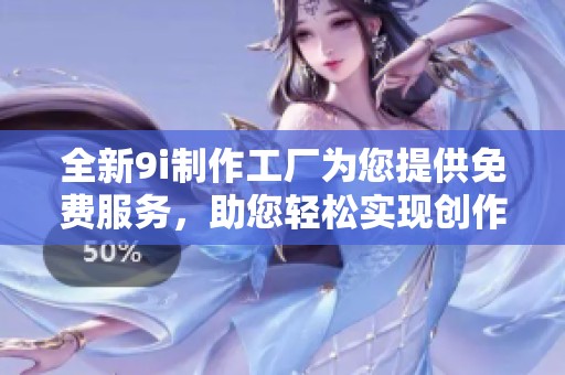 全新9i制作工廠為您提供免費服務(wù)，助您輕松實現(xiàn)創(chuàng)作夢想