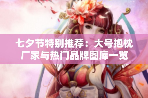 七夕節(jié)特別推薦：大號抱枕廠家與熱門品牌圖庫一覽