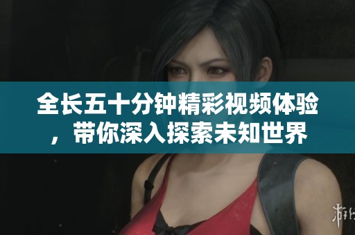 全長五十分鐘精彩視頻體驗，帶你深入探索未知世界