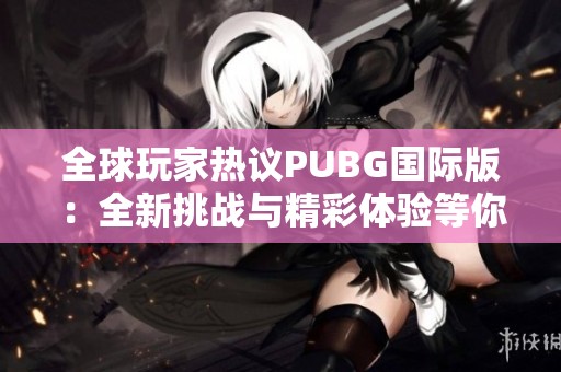 全球玩家熱議PUBG國際版：全新挑戰(zhàn)與精彩體驗等你來戰(zhàn)