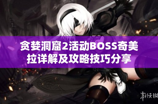 貪婪洞窟2活動(dòng)BOSS奇美拉詳解及攻略技巧分享