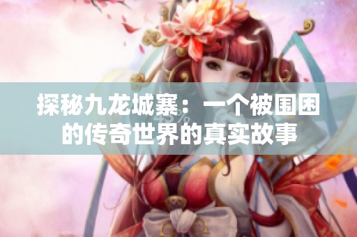 探秘九龍城寨：一個(gè)被圍困的傳奇世界的真實(shí)故事