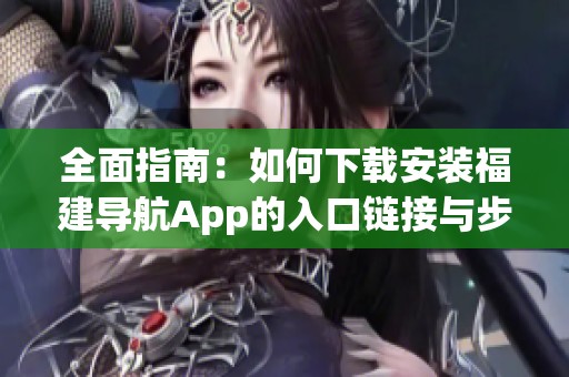 全面指南：如何下載安裝福建導(dǎo)航App的入口鏈接與步驟
