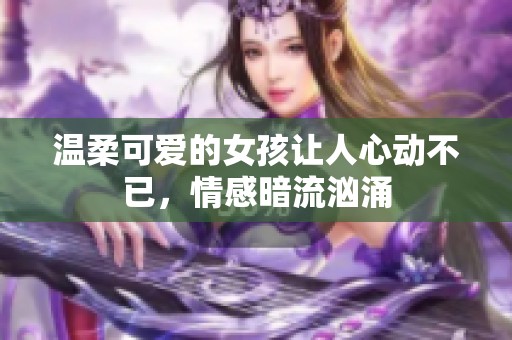 溫柔可愛的女孩讓人心動不已，情感暗流洶涌
