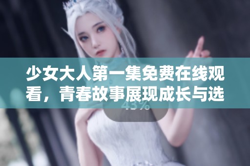 少女大人第一集免費在線觀看，青春故事展現(xiàn)成長與選擇