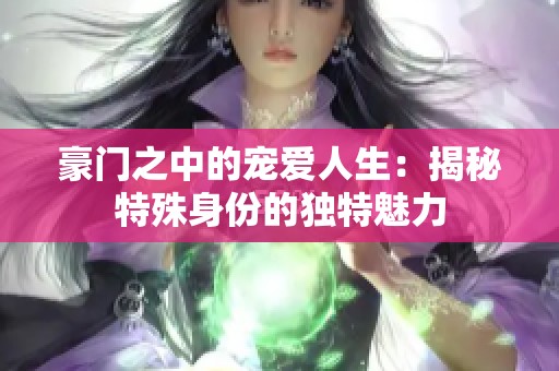 豪門之中的寵愛人生：揭秘特殊身份的獨特魅力