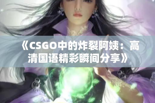 《CSGO中的炸裂阿姨：高清國(guó)語(yǔ)精彩瞬間分享》