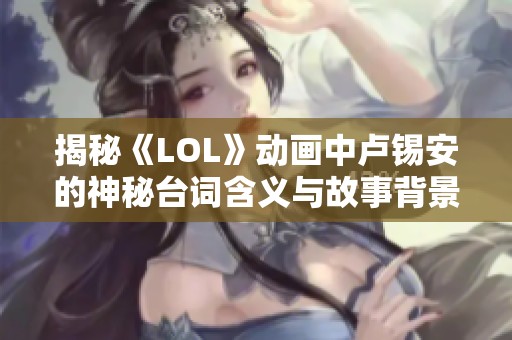 揭秘《LOL》動(dòng)畫中盧錫安的神秘臺(tái)詞含義與故事背景