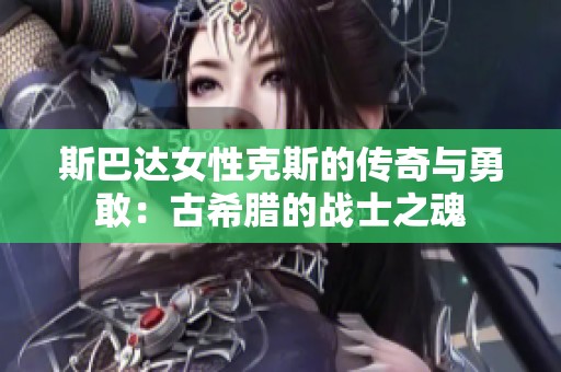 斯巴達(dá)女性克斯的傳奇與勇敢：古希臘的戰(zhàn)士之魂