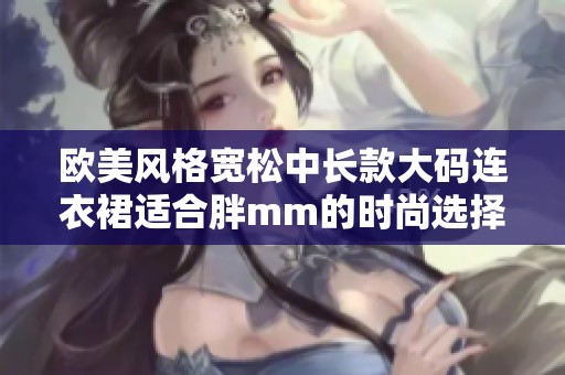 歐美風(fēng)格寬松中長款大碼連衣裙適合胖mm的時尚選擇