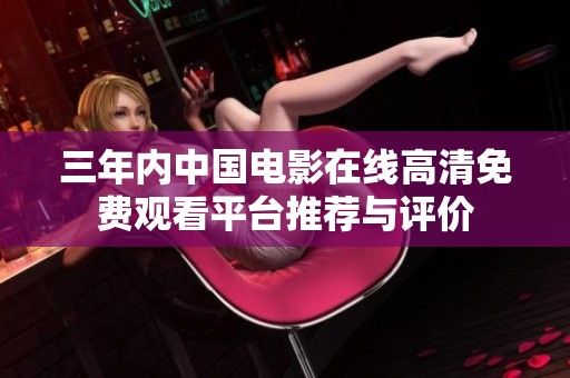 三年內中國電影在線高清免費觀看平臺推薦與評價