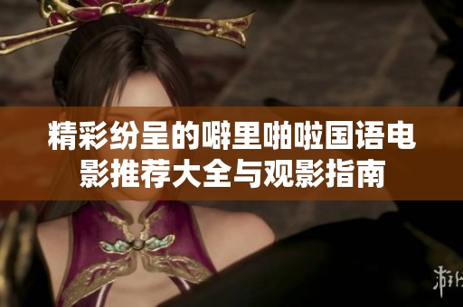 精彩紛呈的噼里啪啦國(guó)語(yǔ)電影推薦大全與觀影指南
