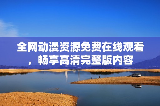 全網(wǎng)動(dòng)漫資源免費(fèi)在線觀看，暢享高清完整版內(nèi)容