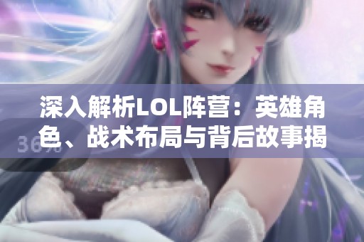 深入解析LOL陣營：英雄角色、戰(zhàn)術布局與背后故事揭秘