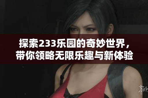 探索233樂園的奇妙世界，帶你領(lǐng)略無限樂趣與新體驗(yàn)