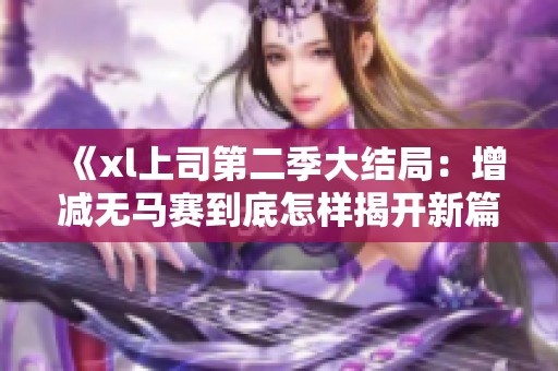 《xl上司第二季大結局：增減無馬賽到底怎樣揭開新篇章》