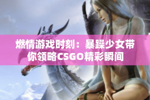 燃情游戲時刻：暴躁少女帶你領(lǐng)略CSGO精彩瞬間