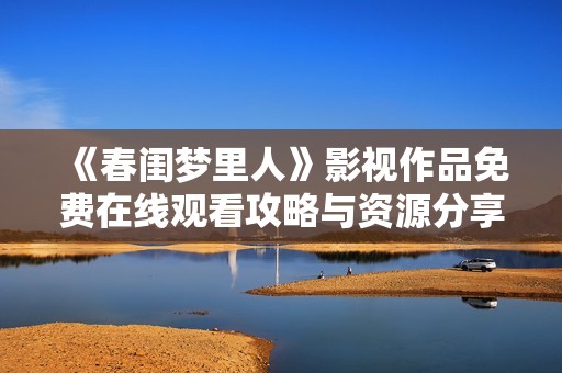 《春閨夢(mèng)里人》影視作品免費(fèi)在線觀看攻略與資源分享