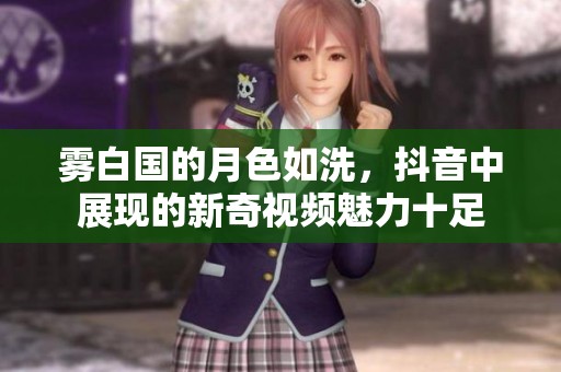 霧白國的月色如洗，抖音中展現(xiàn)的新奇視頻魅力十足