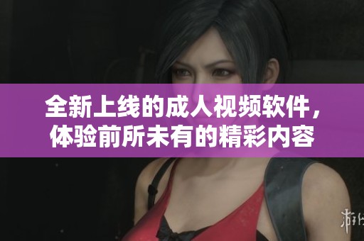 全新上線的成人視頻軟件，體驗前所未有的精彩內(nèi)容