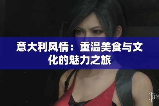 意大利風情：重溫美食與文化的魅力之旅