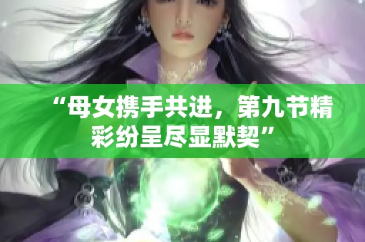 “母女攜手共進，第九節(jié)精彩紛呈盡顯默契”