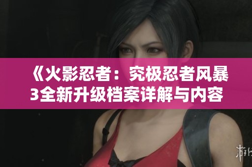 《火影忍者：究極忍者風(fēng)暴3全新升級檔案詳解與內(nèi)容分析》