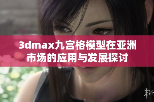 3dmax九宮格模型在亞洲市場的應用與發(fā)展探討