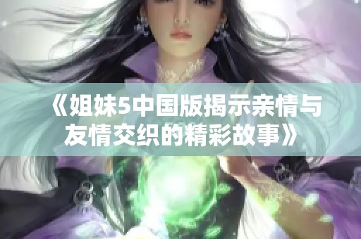 《姐妹5中國版揭示親情與友情交織的精彩故事》