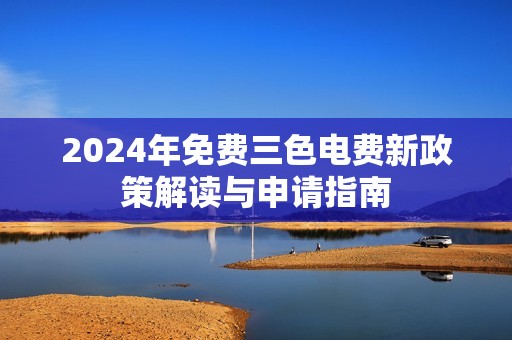 2024年免費(fèi)三色電費(fèi)新政策解讀與申請(qǐng)指南
