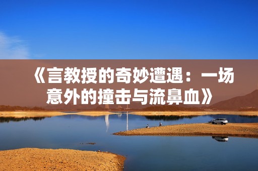 《言教授的奇妙遭遇：一場意外的撞擊與流鼻血》