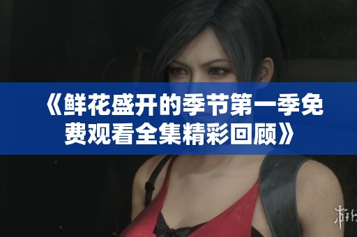 《鮮花盛開的季節(jié)第一季免費(fèi)觀看全集精彩回顧》