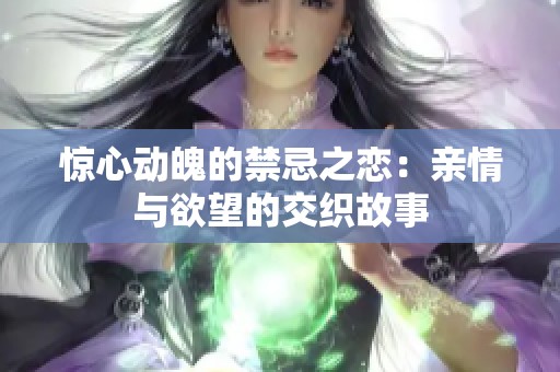 驚心動魄的禁忌之戀：親情與欲望的交織故事