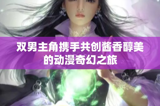 雙男主角攜手共創(chuàng)醬香醇美的動(dòng)漫奇幻之旅
