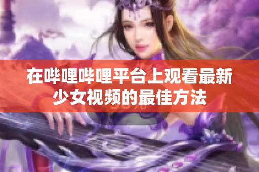在嗶哩嗶哩平臺上觀看最新少女視頻的最佳方法