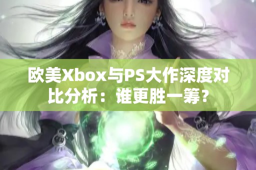歐美Xbox與PS大作深度對比分析：誰更勝一籌？