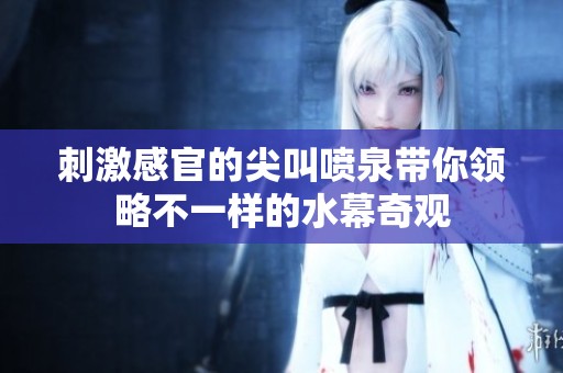 刺激感官的尖叫噴泉帶你領略不一樣的水幕奇觀