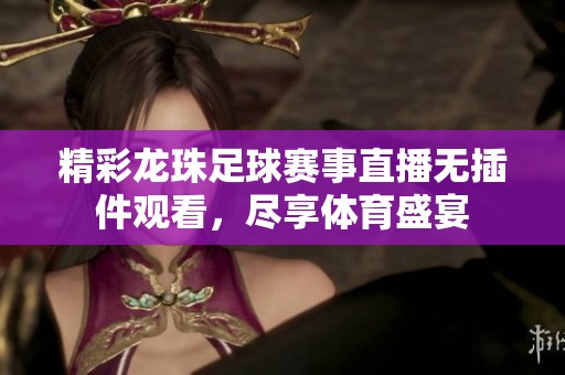 精彩龍珠足球賽事直播無(wú)插件觀看，盡享體育盛宴