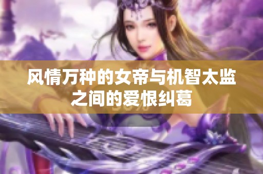 風(fēng)情萬(wàn)種的女帝與機(jī)智太監(jiān)之間的愛(ài)恨糾葛