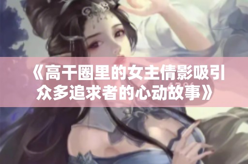 《高干圈里的女主倩影吸引眾多追求者的心動(dòng)故事》