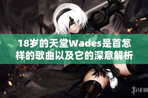 18歲的天堂Wades是首怎樣的歌曲以及它的深意解析