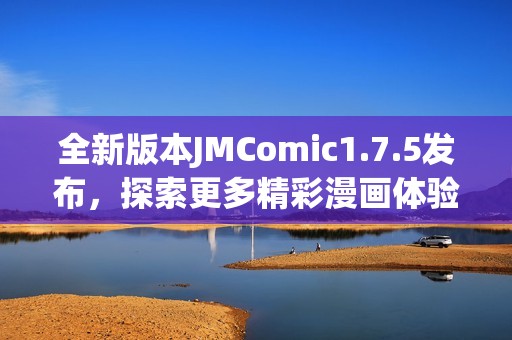 全新版本JMComic1.7.5發(fā)布，探索更多精彩漫畫體驗(yàn)