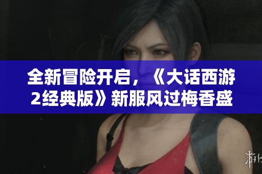 全新冒險(xiǎn)開啟，《大話西游2經(jīng)典版》新服風(fēng)過梅香盛大上線！