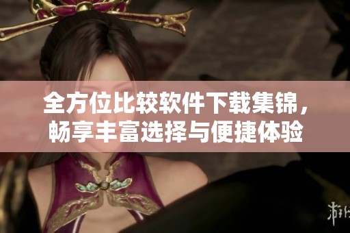全方位比較軟件下載集錦，暢享豐富選擇與便捷體驗