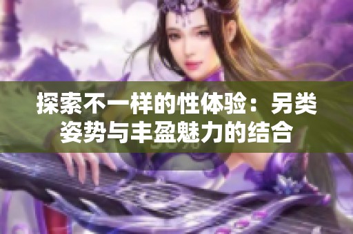 探索不一樣的性體驗(yàn)：另類姿勢與豐盈魅力的結(jié)合