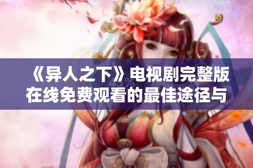 《異人之下》電視劇完整版在線免費(fèi)觀看的最佳途徑與指南