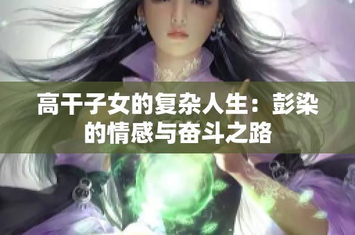 高干子女的復雜人生：彭染的情感與奮斗之路