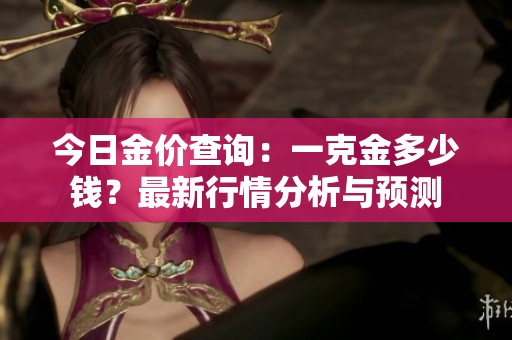 今日金價(jià)查詢(xún)：一克金多少錢(qián)？最新行情分析與預(yù)測(cè)